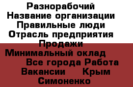 Разнорабочий › Название организации ­ Правильные люди › Отрасль предприятия ­ Продажи › Минимальный оклад ­ 30 000 - Все города Работа » Вакансии   . Крым,Симоненко